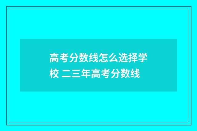 高考分数线怎么选择学校 二三年高考分数线