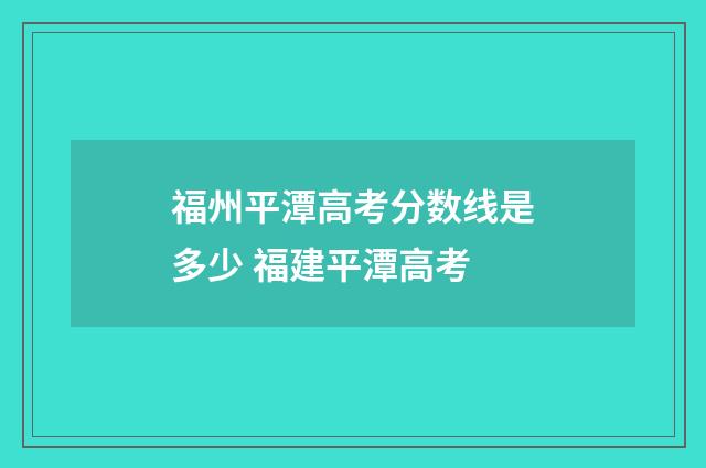 福州平潭高考分数线是多少 福建平潭高考