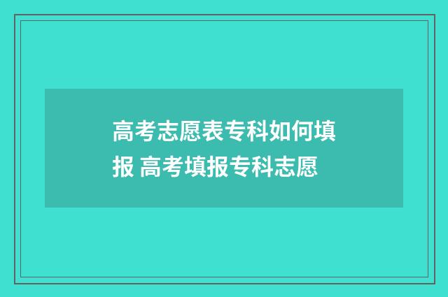 高考志愿表专科如何填报 高考填报专科志愿