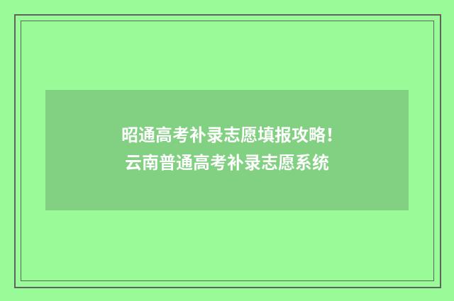 昭通高考补录志愿填报攻略！ 云南普通高考补录志愿系统