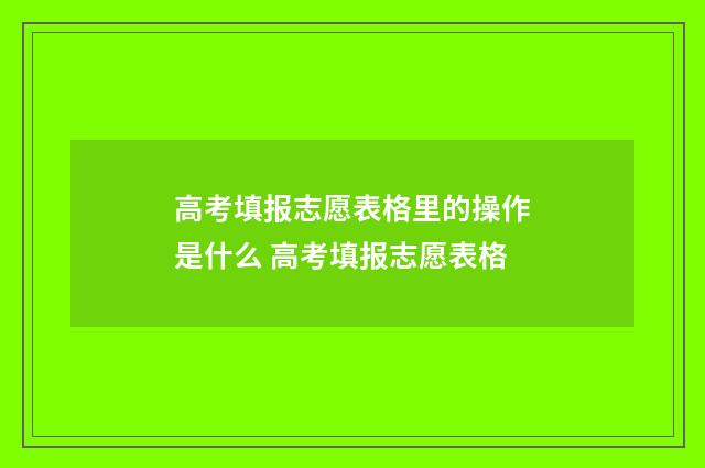 高考填报志愿表格里的操作是什么 高考填报志愿表格