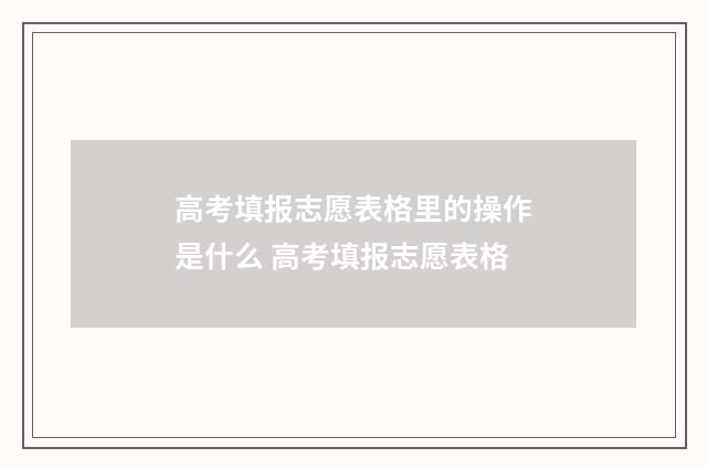 高考填报志愿表格里的操作是什么 高考填报志愿表格