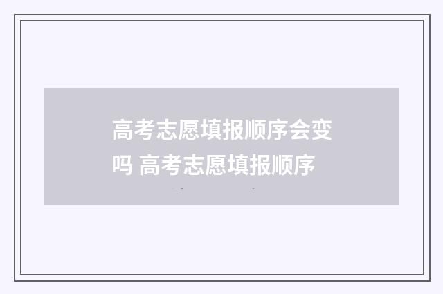 高考志愿填报顺序会变吗 高考志愿填报顺序