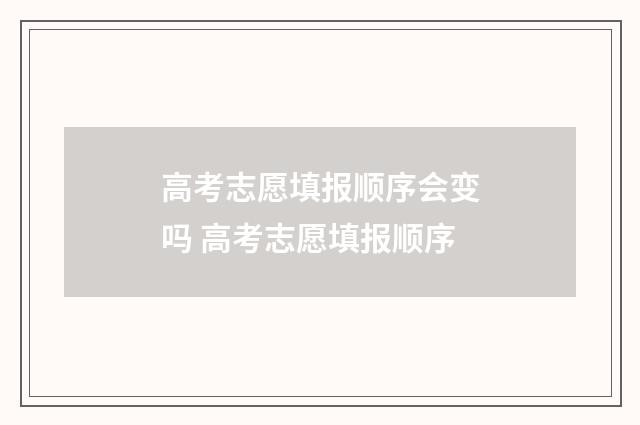 高考志愿填报顺序会变吗 高考志愿填报顺序