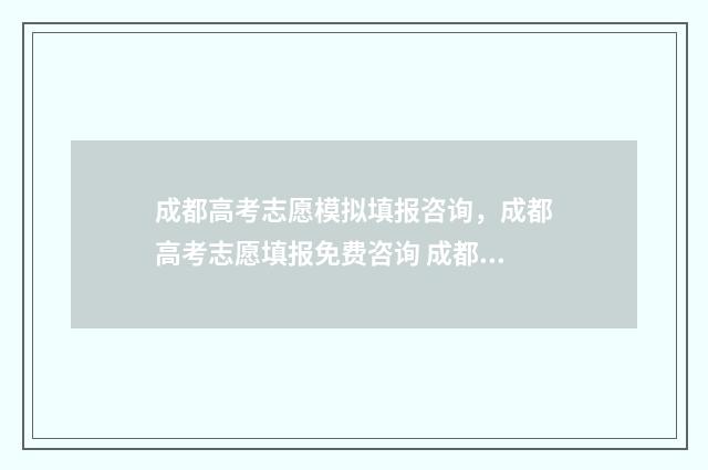 成都高考志愿模拟填报咨询，成都高考志愿填报免费咨询 成都高考志愿模拟填报