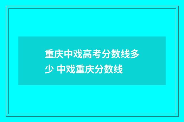 重庆中戏高考分数线多少 中戏重庆分数线