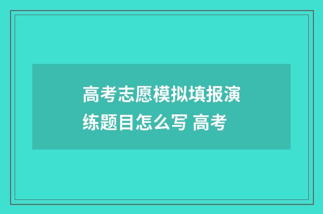 高考志愿模拟填报演练题目怎么写 高考