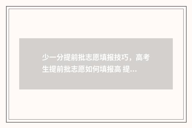 少一分提前批志愿填报技巧，高考生提前批志愿如何填报高 提前批分数不够能录取吗