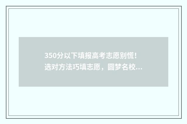350分以下填报高考志愿别慌！选对方法巧填志愿，圆梦名校 高考350分以下 能上什么学校