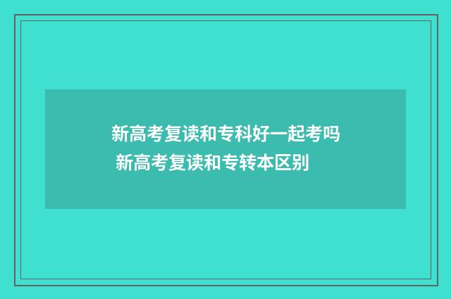 新高考复读和专科好一起考吗 新高考复读和专转本区别