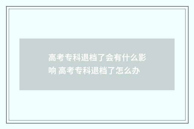 高考专科退档了会有什么影响 高考专科退档了怎么办