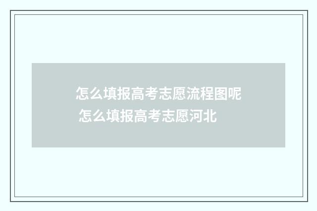 怎么填报高考志愿流程图呢 怎么填报高考志愿河北
