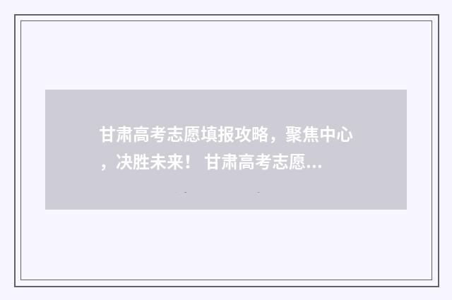 甘肃高考志愿填报攻略，聚焦中心，决胜未来！ 甘肃高考志愿填报方法
