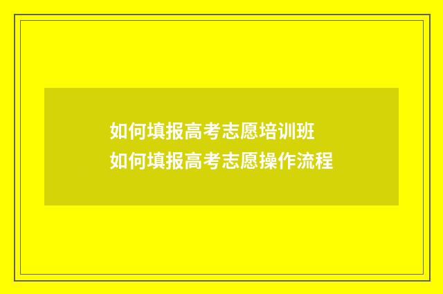 如何填报高考志愿培训班 如何填报高考志愿操作流程