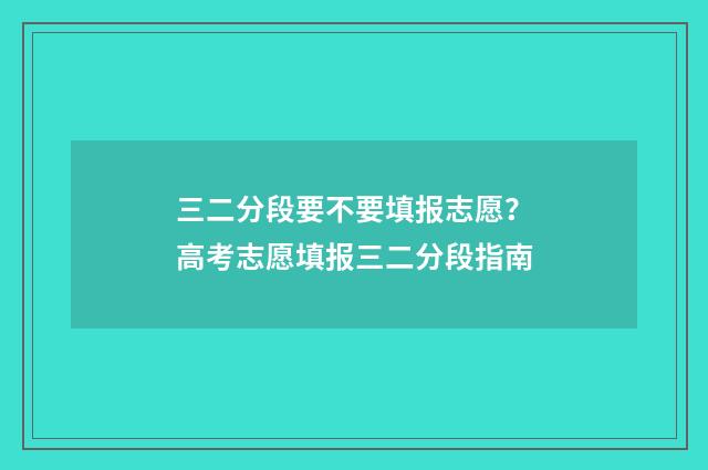 三二分段要不要填报志愿？高考志愿填报三二分段指南