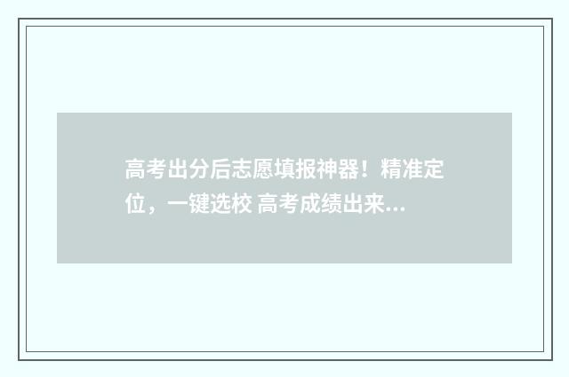 高考出分后志愿填报神器！精准定位，一键选校 高考成绩出来报志愿