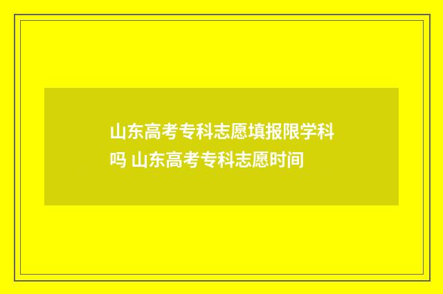 山东高考专科志愿填报限学科吗 山东高考专科志愿时间