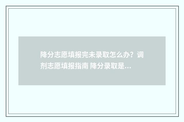 降分志愿填报完未录取怎么办？调剂志愿填报指南 降分录取是怎么回事
