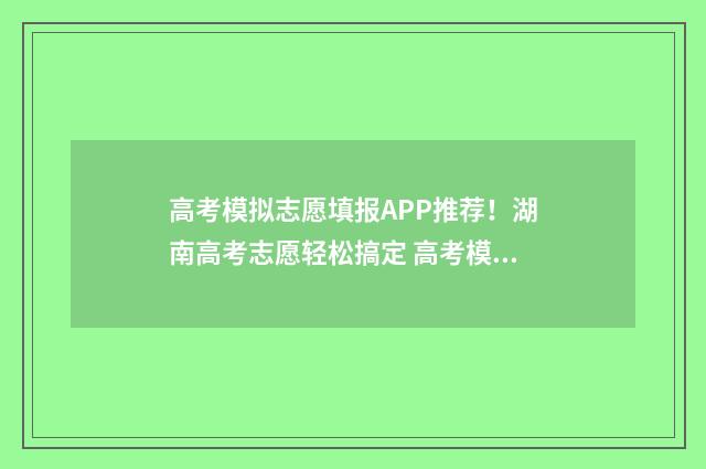 高考模拟志愿填报APP推荐！湖南高考志愿轻松搞定 高考模拟志愿填报系统入口