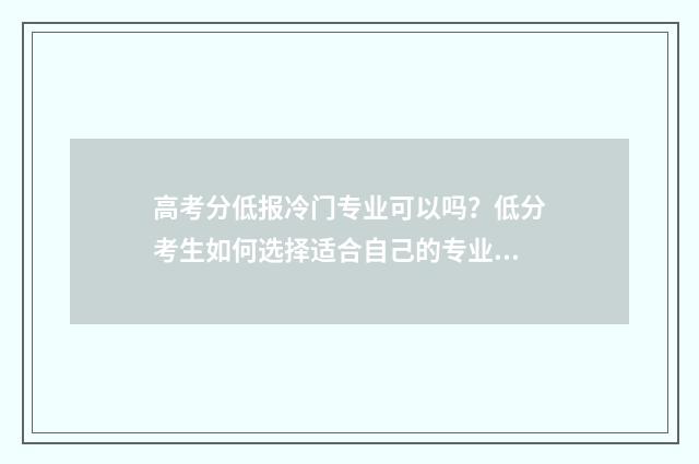 高考分低报冷门专业可以吗？低分考生如何选择适合自己的专业？ 高考时爆冷门的科目