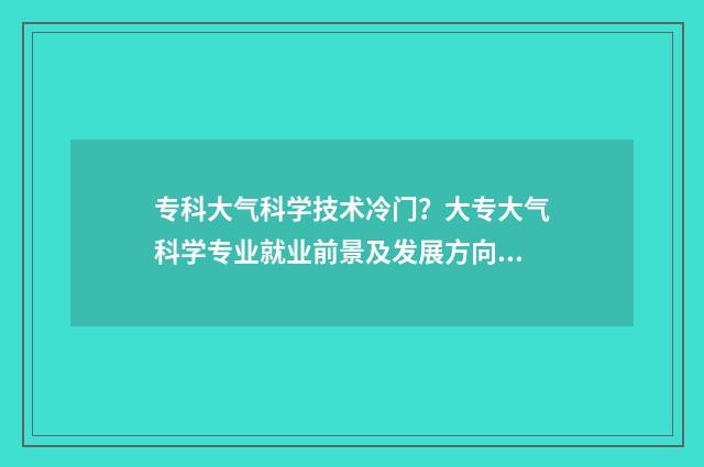 专科大气科学技术冷门？大专大气科学专业就业前景及发展方向介绍 专科大气科学技术可以进气象局吗