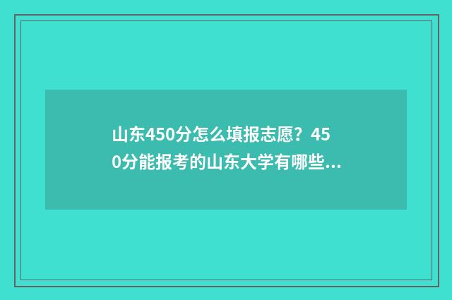 山东450分怎么填报志愿？450分能报考的山东大学有哪些？ 山东省高考分数450分报什么学校