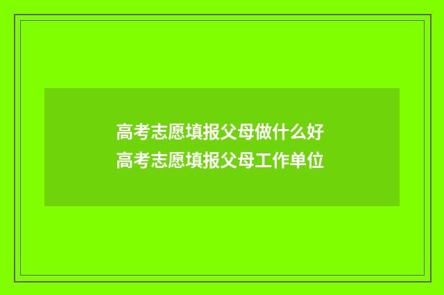 高考志愿填报父母做什么好 高考志愿填报父母工作单位