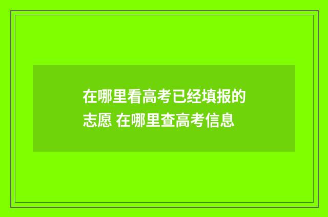 在哪里看高考已经填报的志愿 在哪里查高考信息