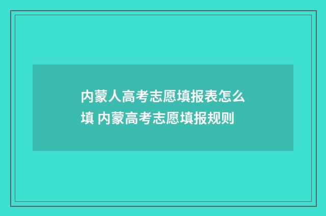 内蒙人高考志愿填报表怎么填 内蒙高考志愿填报规则