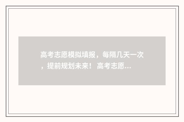 高考志愿模拟填报，每隔几天一次，提前规划未来！ 高考志愿模拟填报视频教学