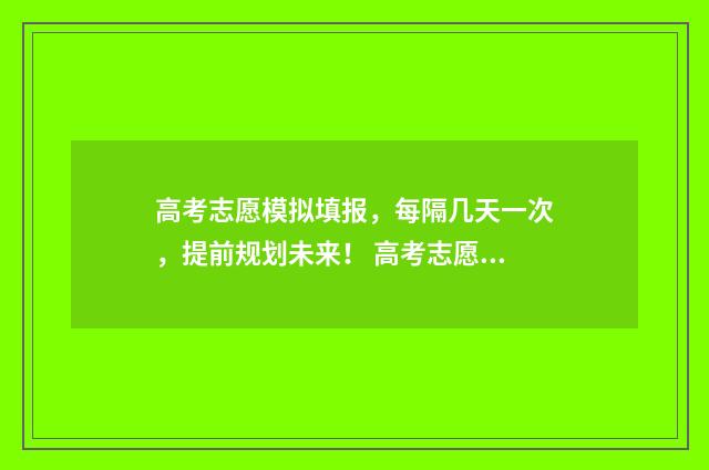 高考志愿模拟填报，每隔几天一次，提前规划未来！ 高考志愿模拟填报视频教学