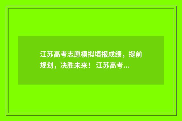 江苏高考志愿模拟填报成绩，提前规划，决胜未来！ 江苏高考志愿模版表