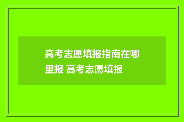 高考志愿填报指南在哪里报 高考志愿填报