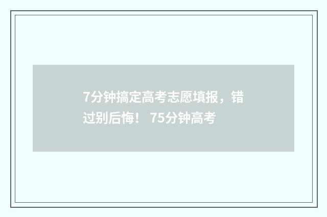 7分钟搞定高考志愿填报，错过别后悔！ 75分钟高考