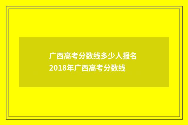 广西高考分数线多少人报名 2018年广西高考分数线
