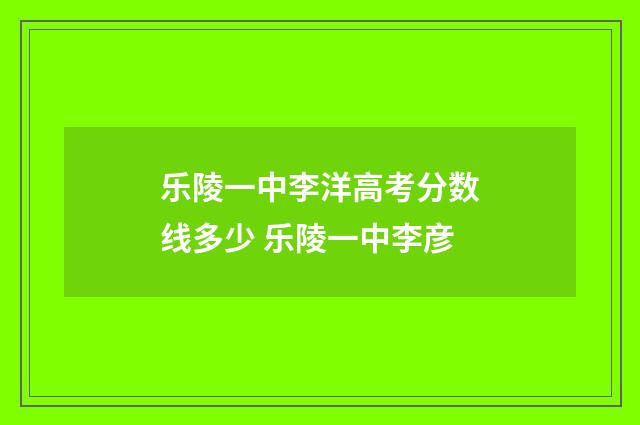 乐陵一中李洋高考分数线多少 乐陵一中李彦