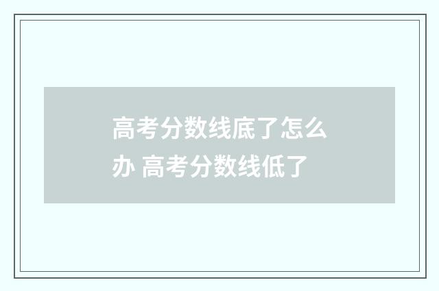 高考分数线底了怎么办 高考分数线低了