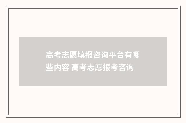 高考志愿填报咨询平台有哪些内容 高考志愿报考咨询