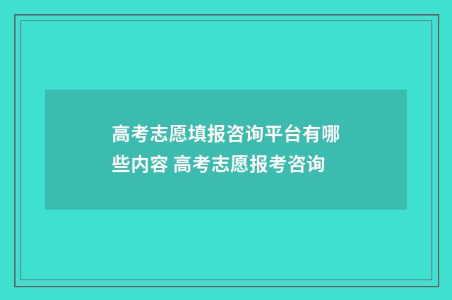 高考志愿填报咨询平台有哪些内容 高考志愿报考咨询