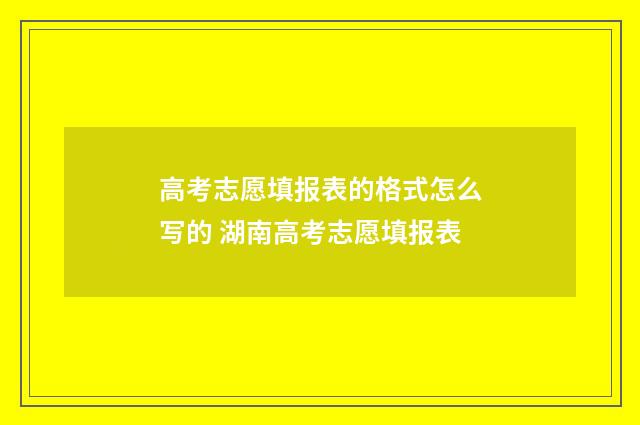 高考志愿填报表的格式怎么写的 湖南高考志愿填报表