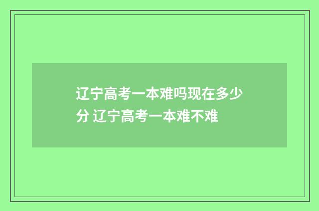 辽宁高考一本难吗现在多少分 辽宁高考一本难不难