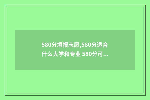 580分填报志愿,580分适合什么大学和专业 580分可以报考什么学校