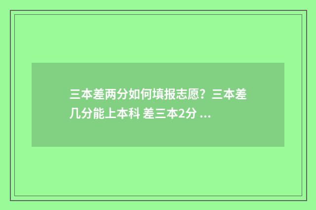 三本差两分如何填报志愿？三本差几分能上本科 差三本2分 可以报三本吗