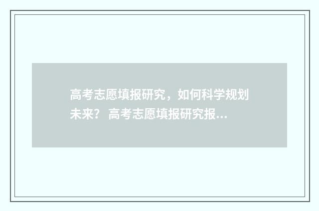 高考志愿填报研究，如何科学规划未来？ 高考志愿填报研究报告