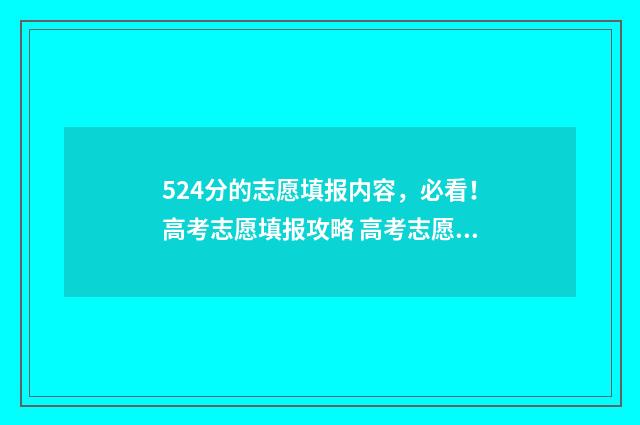 524分的志愿填报内容，必看！高考志愿填报攻略 高考志愿530至520学校