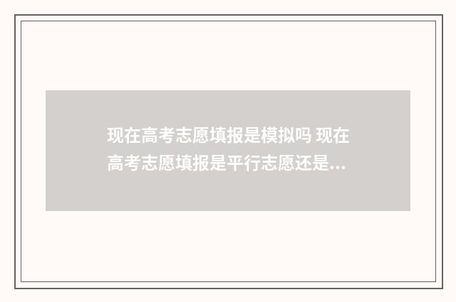 现在高考志愿填报是模拟吗 现在高考志愿填报是平行志愿还是顺序志愿