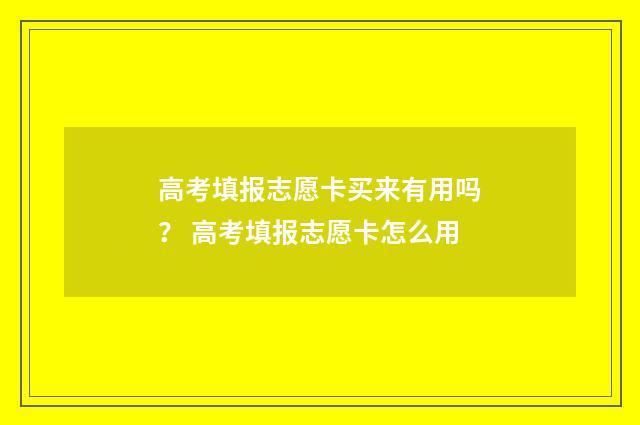 高考填报志愿卡买来有用吗？ 高考填报志愿卡怎么用