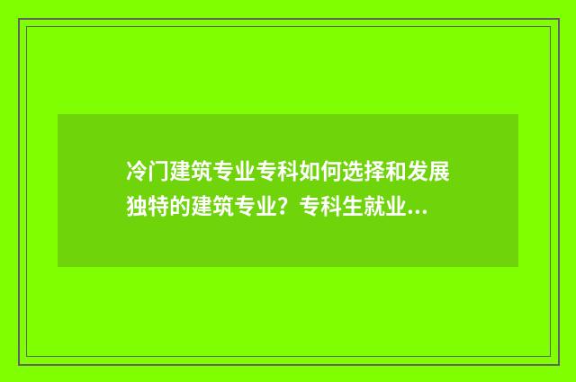 冷门建筑专业专科如何选择和发展独特的建筑专业？专科生就业前景分析 建筑类热门专业