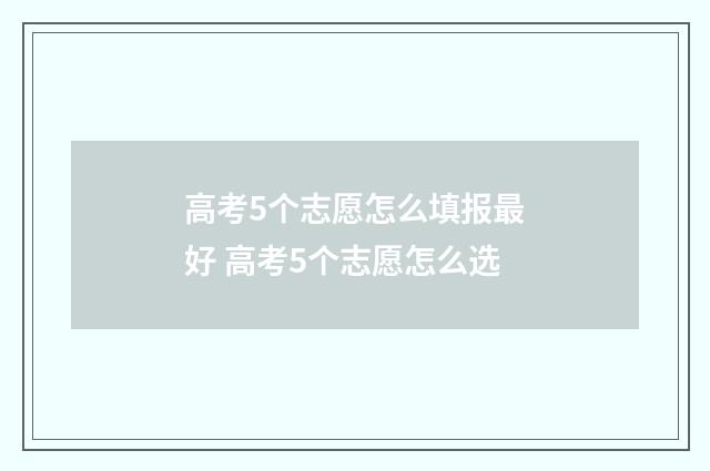 高考5个志愿怎么填报最好 高考5个志愿怎么选