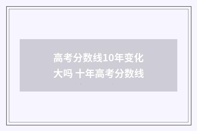 高考分数线10年变化大吗 十年高考分数线